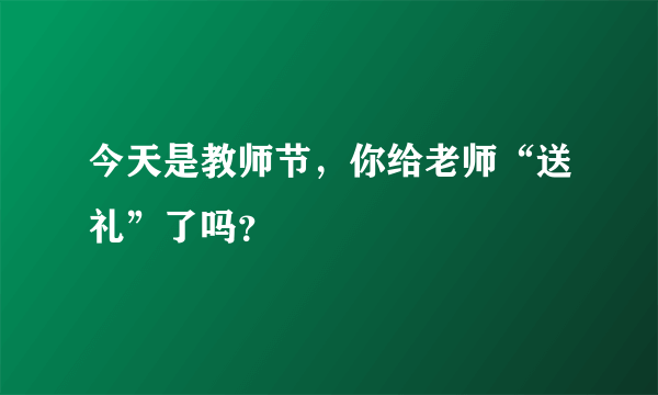 今天是教师节，你给老师“送礼”了吗？