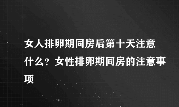 女人排卵期同房后第十天注意什么？女性排卵期同房的注意事项