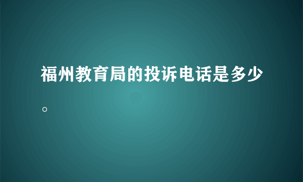 福州教育局的投诉电话是多少。