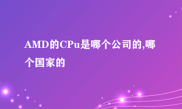 AMD的CPu是哪个公司的,哪个国家的