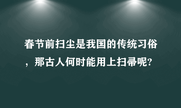 春节前扫尘是我国的传统习俗，那古人何时能用上扫帚呢?