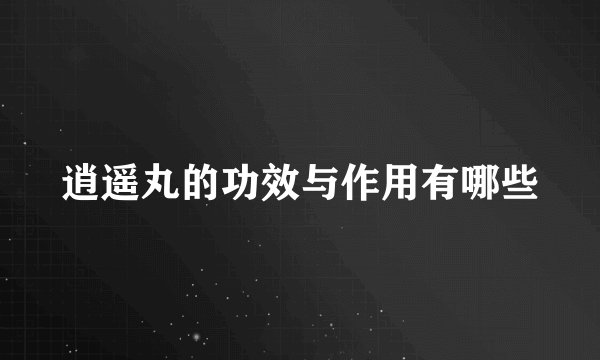 逍遥丸的功效与作用有哪些