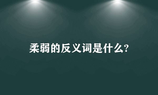 柔弱的反义词是什么?