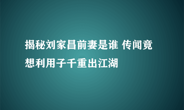 揭秘刘家昌前妻是谁 传闻竟想利用子千重出江湖