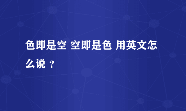 色即是空 空即是色 用英文怎么说 ？