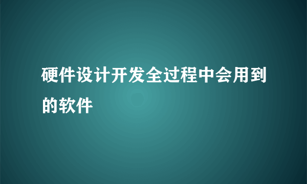 硬件设计开发全过程中会用到的软件