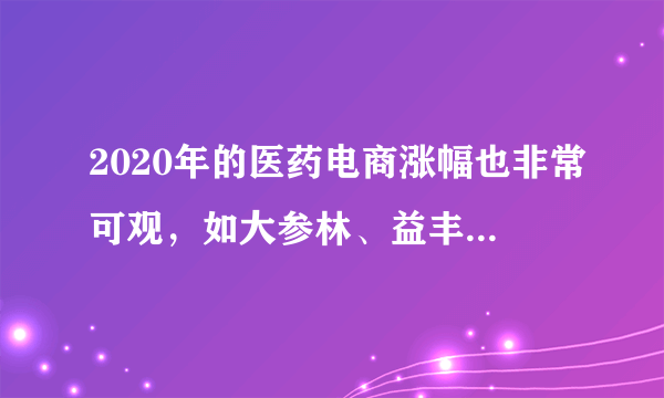 2020年的医药电商涨幅也非常可观，如大参林、益丰药房等均位列榜首