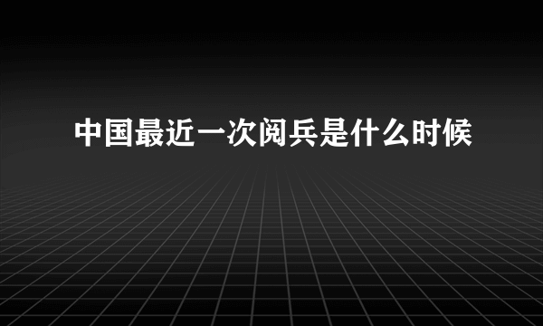 中国最近一次阅兵是什么时候