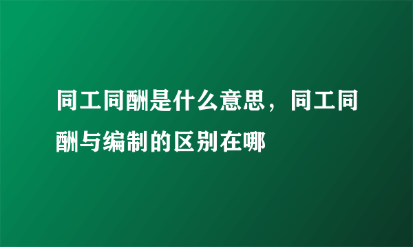 同工同酬是什么意思，同工同酬与编制的区别在哪