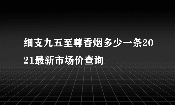 细支九五至尊香烟多少一条2021最新市场价查询