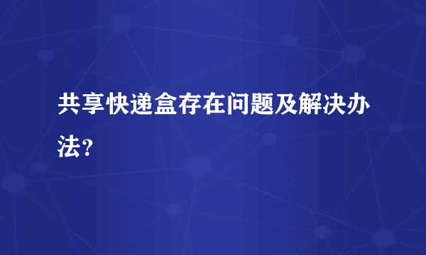 共享快递盒存在问题及解决办法？