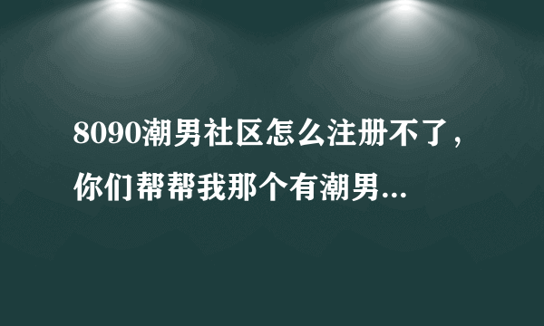 8090潮男社区怎么注册不了，你们帮帮我那个有潮男社区帐号借我一下！