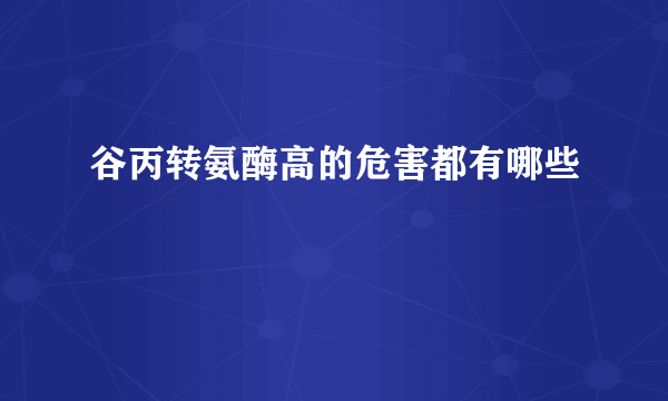 谷丙转氨酶高的危害都有哪些