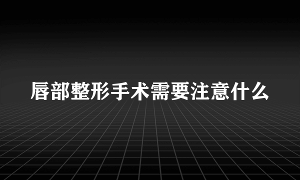 唇部整形手术需要注意什么