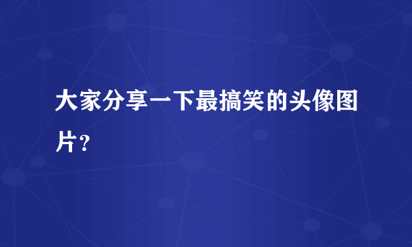 大家分享一下最搞笑的头像图片？