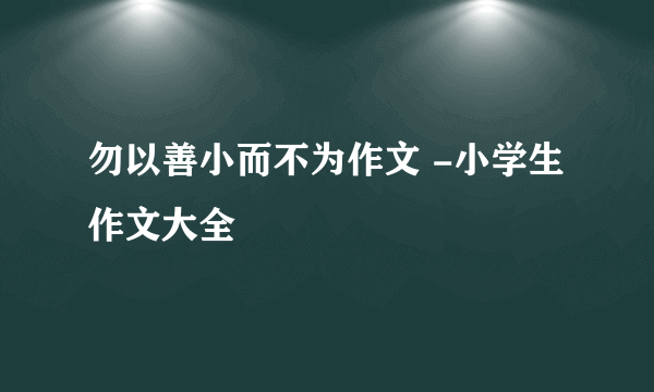 勿以善小而不为作文 -小学生作文大全