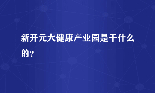 新开元大健康产业园是干什么的？