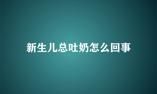 新生儿总吐奶怎么回事