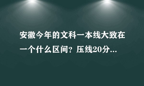 安徽今年的文科一本线大致在一个什么区间？压线20分左右大概能上哪所师范大学？