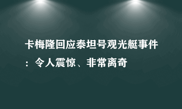 卡梅隆回应泰坦号观光艇事件：令人震惊、非常离奇