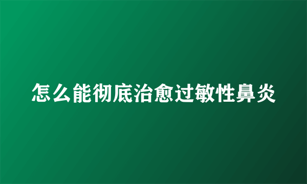 怎么能彻底治愈过敏性鼻炎