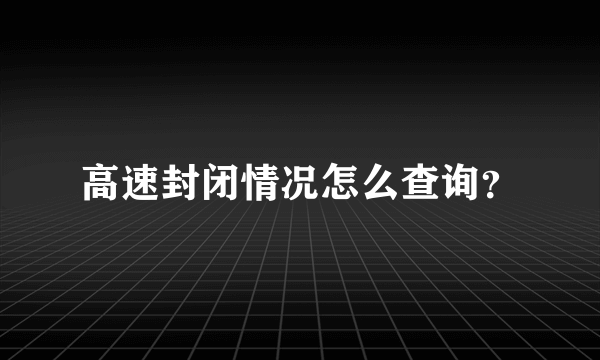 高速封闭情况怎么查询？