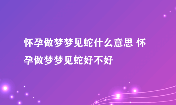 怀孕做梦梦见蛇什么意思 怀孕做梦梦见蛇好不好