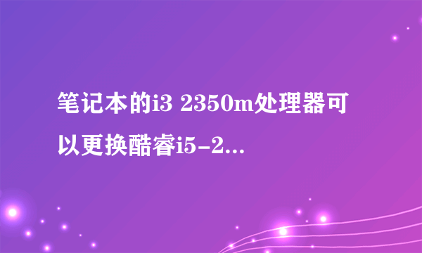 笔记本的i3 2350m处理器可以更换酷睿i5-2410M吗?要注意哪些問題?