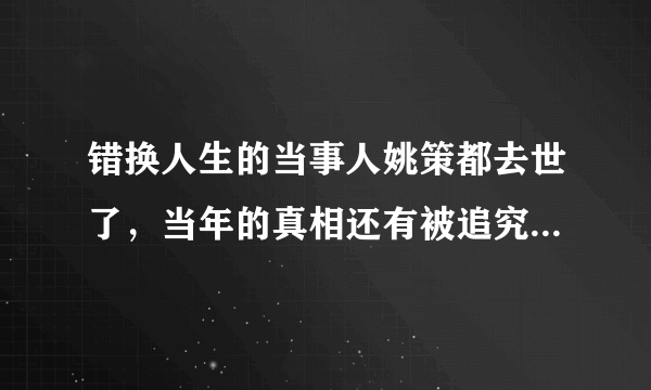 错换人生的当事人姚策都去世了，当年的真相还有被追究的必要吗？