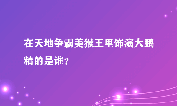 在天地争霸美猴王里饰演大鹏精的是谁？