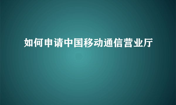 如何申请中国移动通信营业厅