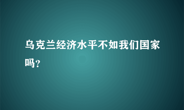 乌克兰经济水平不如我们国家吗？