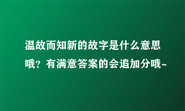 温故而知新的故字是什么意思哦？有满意答案的会追加分哦~