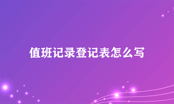 值班记录登记表怎么写