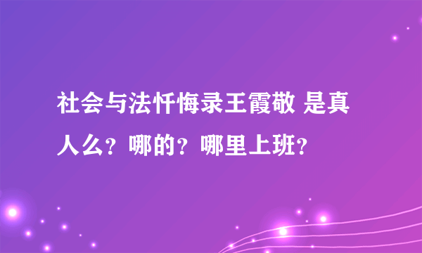 社会与法忏悔录王霞敬 是真人么？哪的？哪里上班？