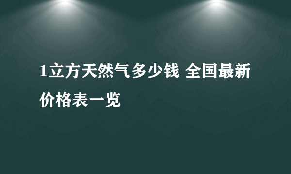 1立方天然气多少钱 全国最新价格表一览