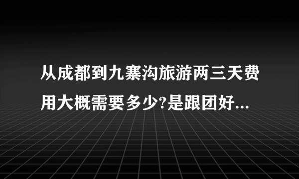 从成都到九寨沟旅游两三天费用大概需要多少?是跟团好还是自助游?