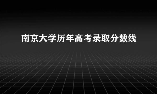 南京大学历年高考录取分数线