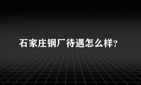 石家庄钢厂待遇怎么样？