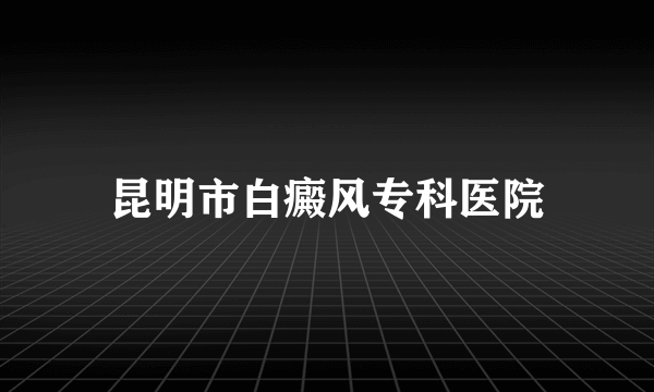 昆明市白癜风专科医院