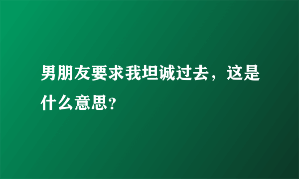 男朋友要求我坦诚过去，这是什么意思？