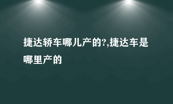 捷达轿车哪儿产的?,捷达车是哪里产的