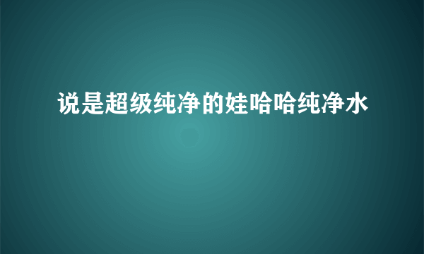 说是超级纯净的娃哈哈纯净水