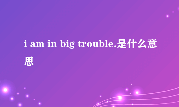 i am in big trouble.是什么意思