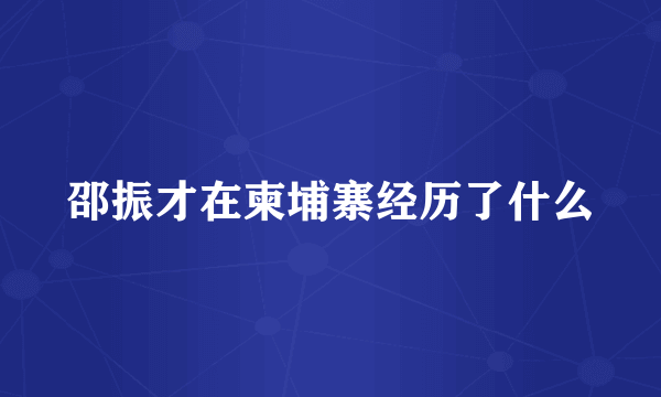 邵振才在柬埔寨经历了什么