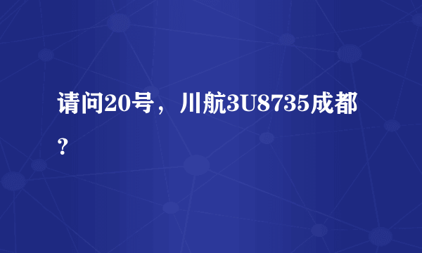 请问20号，川航3U8735成都？