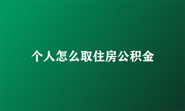 个人怎么取住房公积金