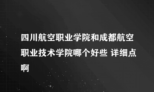 四川航空职业学院和成都航空职业技术学院哪个好些 详细点啊