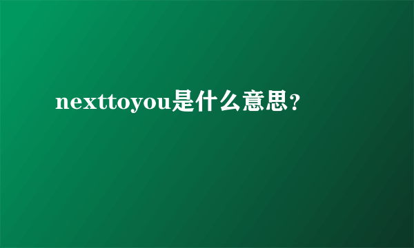 nexttoyou是什么意思？