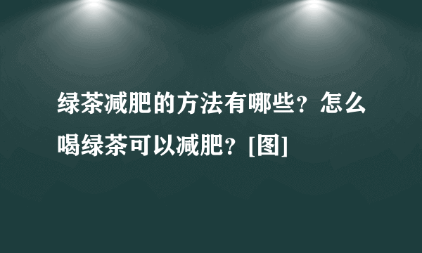 绿茶减肥的方法有哪些？怎么喝绿茶可以减肥？[图]